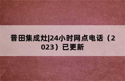 普田集成灶|24小时网点电话（2023）已更新